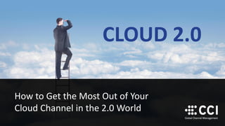 How to Get the Most Out of Your
Cloud Channel in the 2.0 World
CLOUD 2.0
 