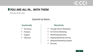 31
YOU ARE ALL IN… WITH THEM
Risk goes both ways.
Commit to them…
Emotionally
 Territories
 Products
 Support
 Influence
Monetarily
 Through Partner Marketing
 For Partner Marketing
 Marketing Bootcamps
 Ongoing Marketing Training
 Dedicated Marketing Support
 DG tools
 