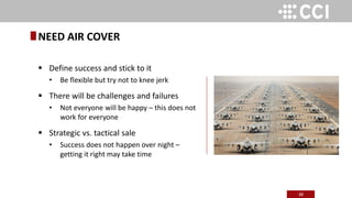 38
 Define success and stick to it
• Be flexible but try not to knee jerk
 There will be challenges and failures
• Not everyone will be happy – this does not
work for everyone
 Strategic vs. tactical sale
• Success does not happen over night –
getting it right may take time
NEED AIR COVER
 