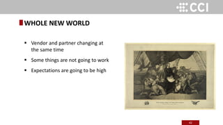 42
 Vendor and partner changing at
the same time
 Some things are not going to work
 Expectations are going to be high
WHOLE NEW WORLD
 