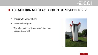 46
 This is why we are here
 There will be pain
 The alternative… If you don’t do, your
competition will
DID I MENTION NEED EACH OTHER LIKE NEVER BEFORE?
 