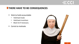 57
 Stick to hold accountable
• Hold back leads
• Hold back incentives
• Black list if necessary
 Carrot to motivate
THERE HAVE TO BE CONSEQUENCES
 