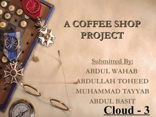 A COFFEE SHOPA COFFEE SHOP
PROJECTPROJECT
Submitted By:
ABDUL WAHAB
ABDULLAH TOHEED
MUHAMMAD TAYYAB
ABDUL BASIT
Cloud - 3
 