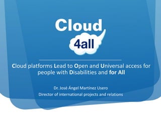 Cloud platforms Lead to Open and Universal access for
          people with Disabilities and for All

                  Dr. José Ángel Martínez Usero
          Director of international projects and relations
 