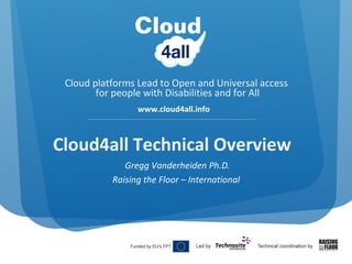 Cloud platforms Lead to Open and Universal access
for people with Disabilities and for All
www.cloud4all.info

Cloud4all Technical Overview
Gregg Vanderheiden Ph.D.
Raising the Floor – International

 