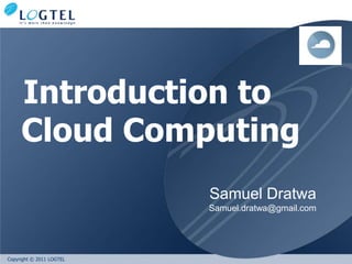 Introduction to
     Cloud Computing
                          Samuel Dratwa
                          Samuel.dratwa@gmail.com




Copyright © 2011 LOGTEL
 