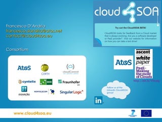 www.cloud4soa.eu
Consortium
Francesco D’Andria
francesco.dandria@atos.net
contact@cloud4soa.eu
Follow us at the
LinkedIn Cloud4SOA
group!
http://bit.ly/V9xaIg
 