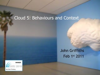 Cloud 5: Behaviours and Context




                      John Griffiths
                        Feb 1st 2011
 