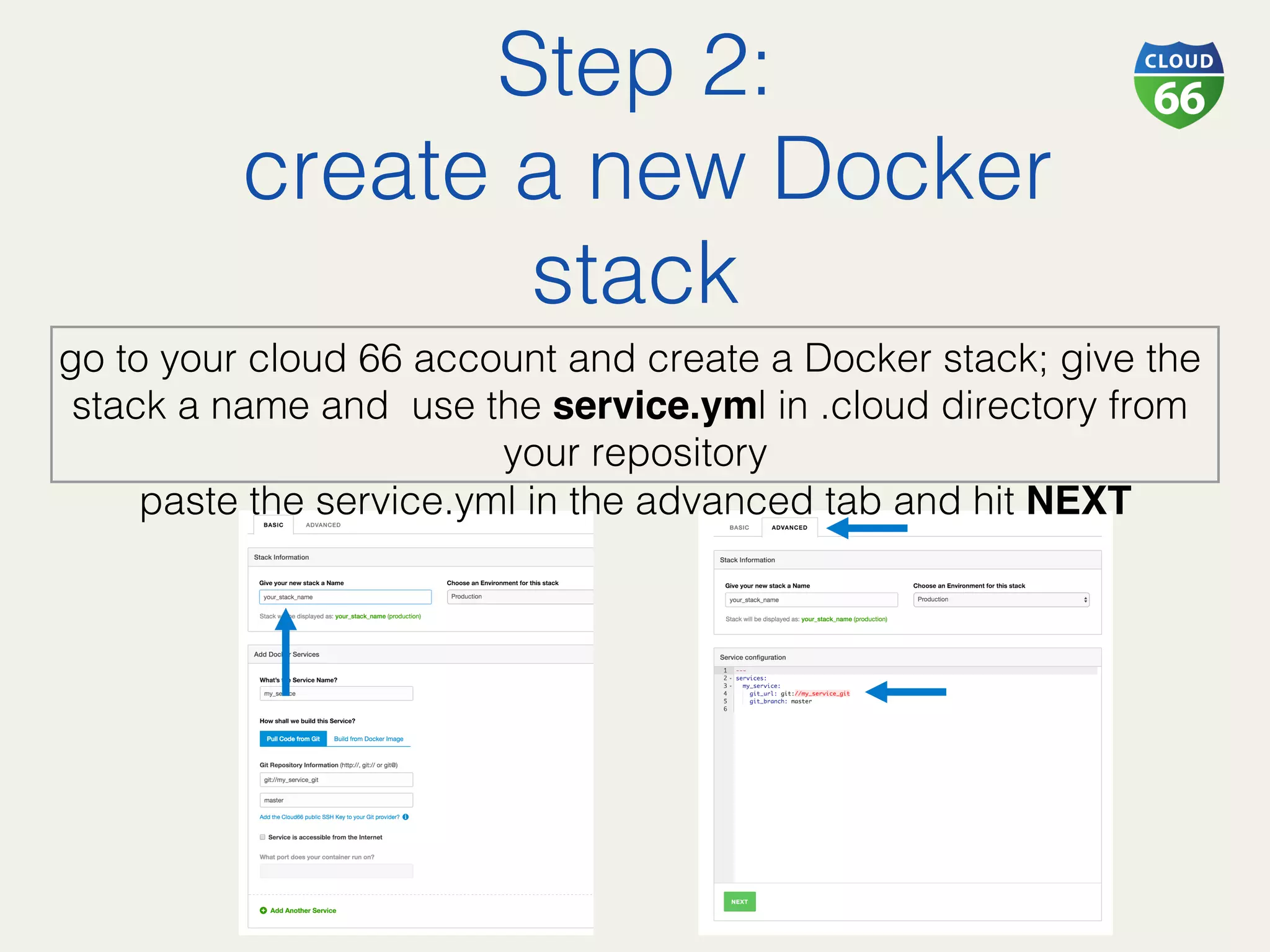 Step 2:!
create a new Docker
stack!
go to your cloud 66 account and create a Docker stack; give the
stack a name and use the service.yml in .cloud directory from
your repository!
paste the service.yml in the advanced tab and hit NEXT
!
 