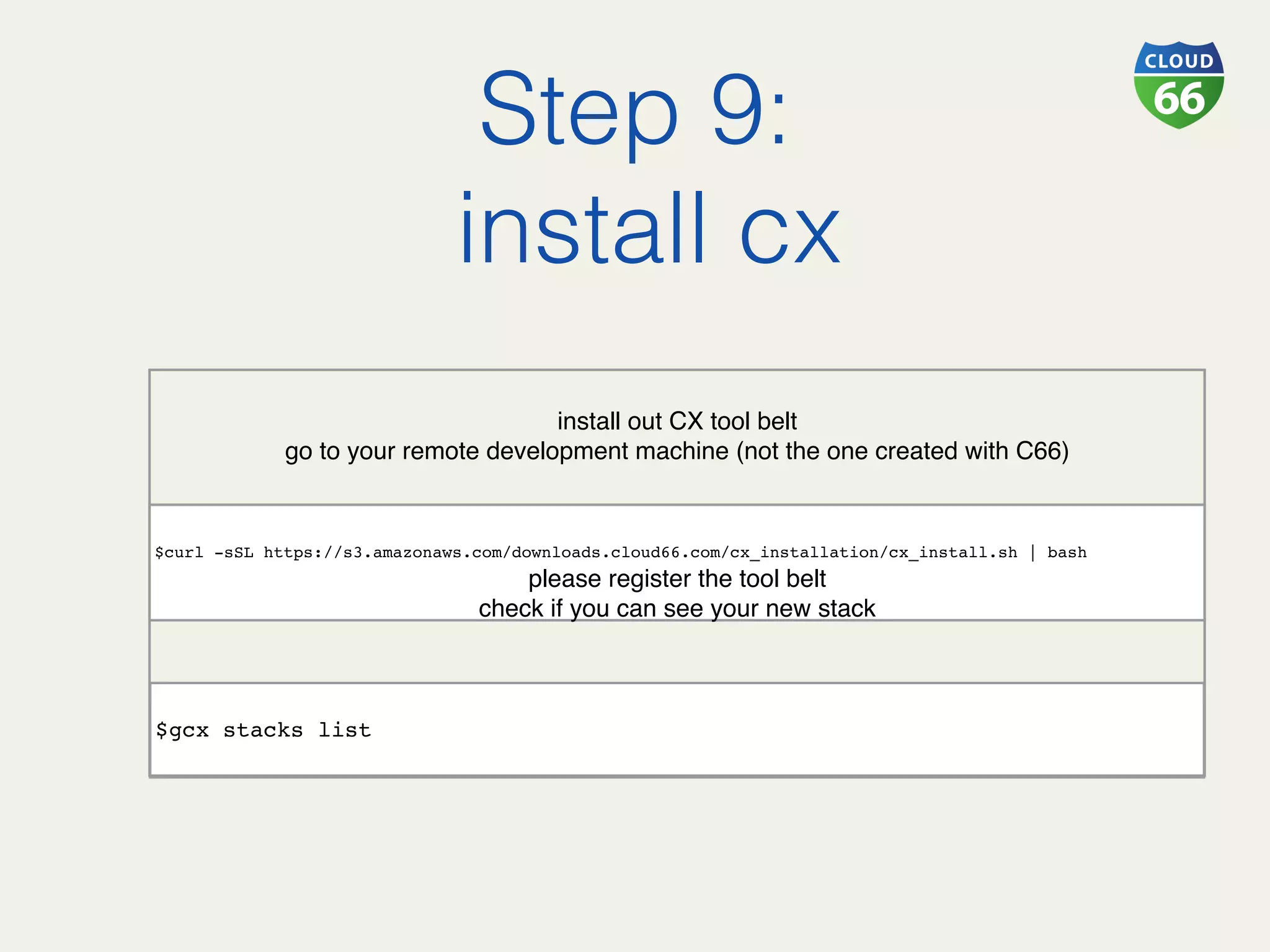 Step 9:!
install cx!
$curl -sSL https://s3.amazonaws.com/downloads.cloud66.com/cx_installation/cx_install.sh | bash
 
$gcx stacks list 
 
install out CX tool belt
go to your remote development machine (not the one created with C66)
please register the tool belt
check if you can see your new stack
 
 