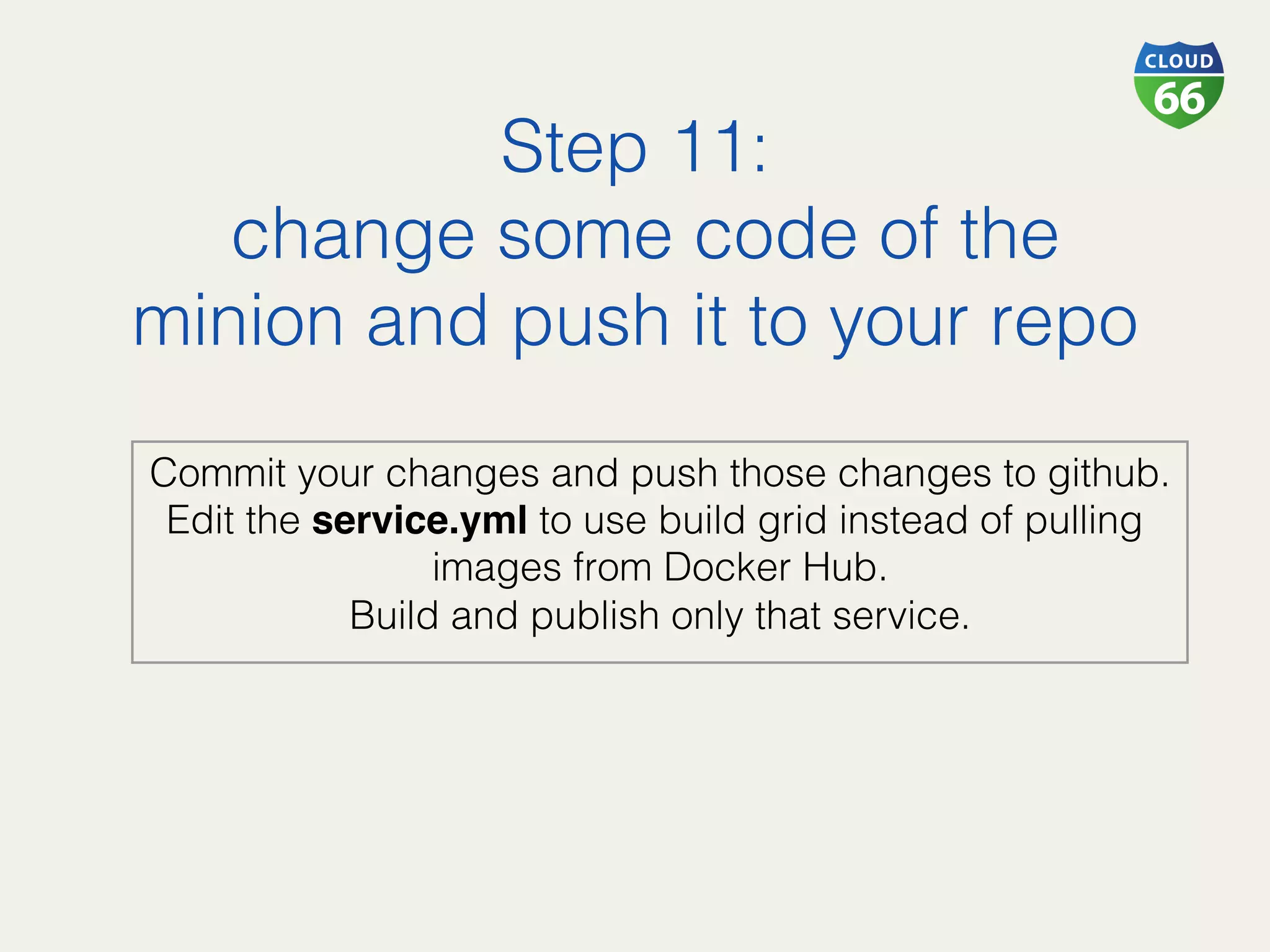 Step 11:!
change some code of the
minion and push it to your repo!
Commit your changes and push those changes to github.!
Edit the service.yml to use build grid instead of pulling
images from Docker Hub.!
Build and publish only that service.!
 