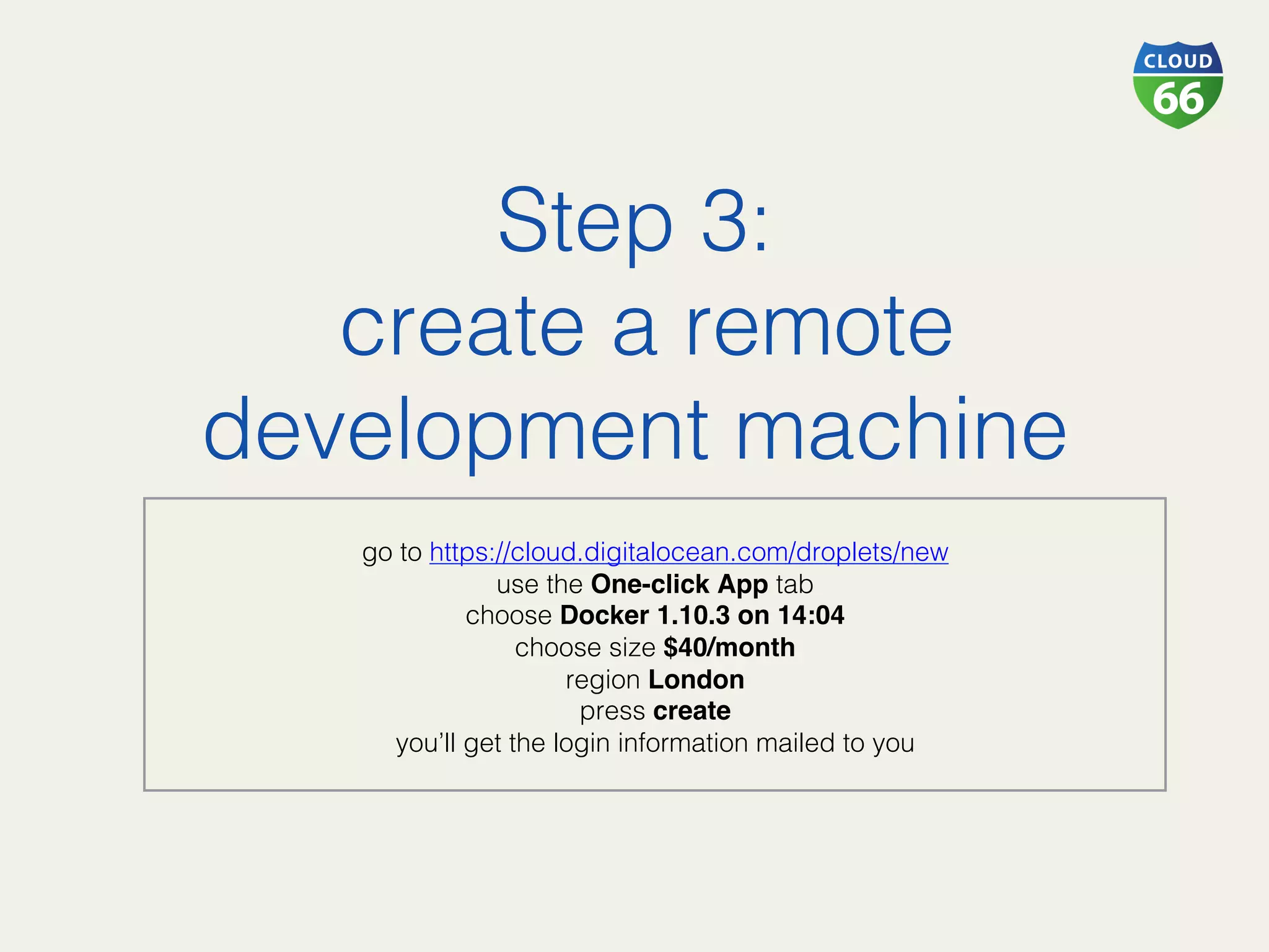 Step 3:!
create a remote
development machine!
!
go to https://cloud.digitalocean.com/droplets/new!
use the One-click App tab!
choose Docker 1.10.3 on 14:04
choose size $40/month
region London
press create
you’ll get the login information mailed to you!
!
 