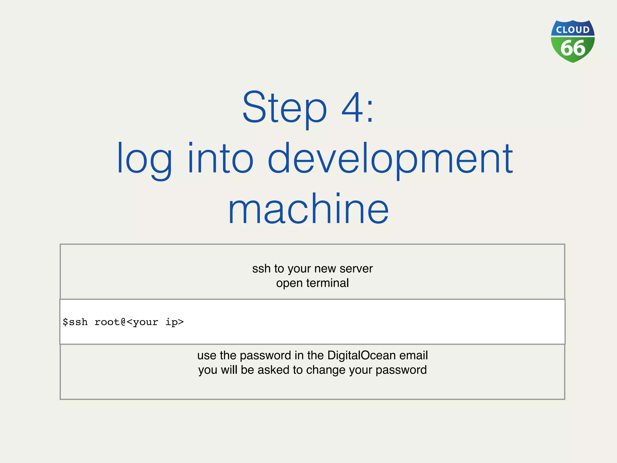 Step 4:!
log into development
machine!
ssh to your new server
open terminal
use the password in the DigitalOcean email
you will be asked to change your password
$ssh root@<your ip>
 