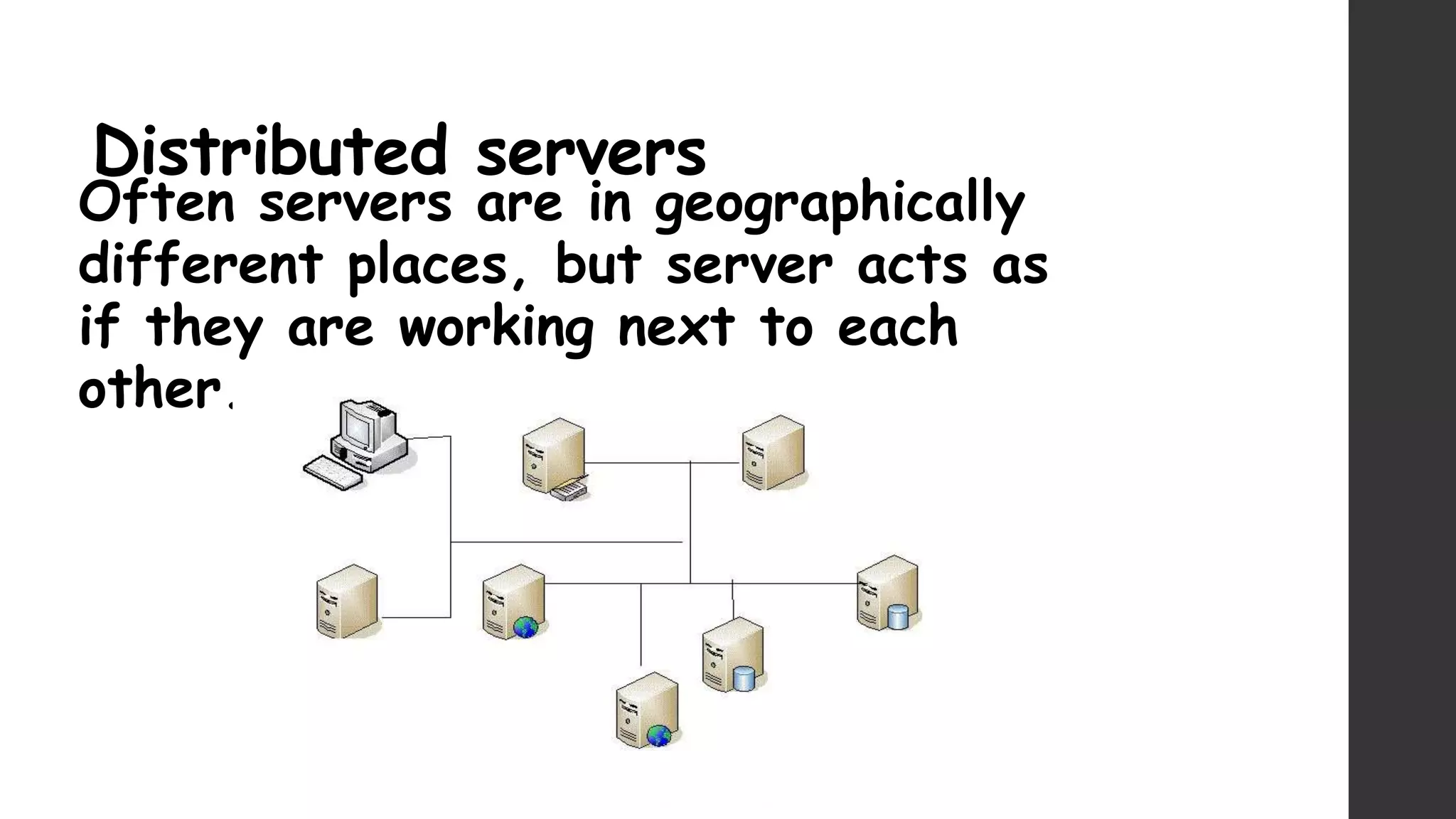 Distributed servers
Often servers are in geographically
different places, but server acts as
if they are working next to each
other.
 