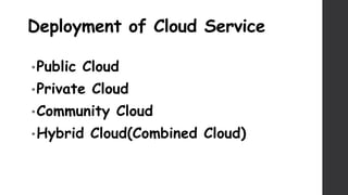 Deployment of Cloud Service
•Public Cloud
•Private Cloud
•Community Cloud
•Hybrid Cloud(Combined Cloud)
 
