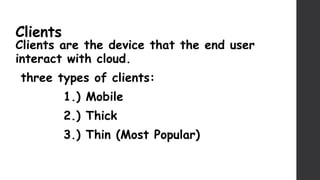 Clients
Clients are the device that the end user
interact with cloud.
three types of clients:
1.) Mobile
2.) Thick
3.) Thin (Most Popular)
 