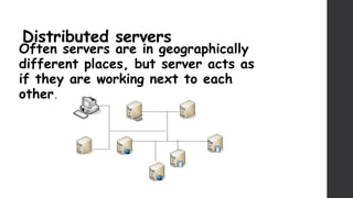 Distributed servers
Often servers are in geographically
different places, but server acts as
if they are working next to each
other.
 