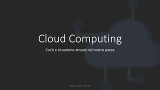 Cloud Computing
Cos’è e situazione attuale nel nostro paese
Roberto Martin - 847748
 