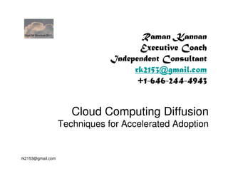 GigaOM Structure 2011
                                            Raman Kannan
                                           Executive Coach
                                     Independent Consultant
                                          rk2153@gmail.com
                                           +1-646-244-4943


                            Cloud Computing Diffusion
                         Techniques for Accelerated Adoption


rk2153@gmail.com
 
