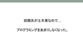 就職先が土木業なので…
プログラミングをあまりしなくなった。
 