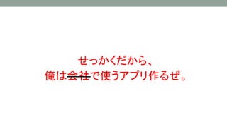 せっかくだから、
俺は会社で使うアプリ作るぜ。
 