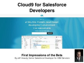 Cloud9 for Salesforce
Developers
First Impressions of the Beta
By Jeff Arwady, Senior Salesforce Developer for ASM Services
 