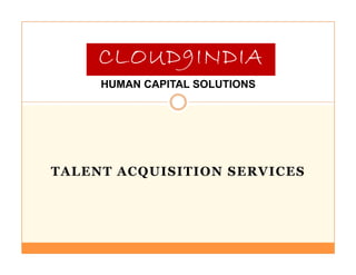 CLOUD9INDIA
     HUMAN CAPITAL SOLUTIONS




TALENT ACQUISITION SERVICES
 