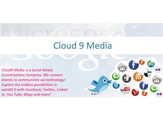 Cloud 9 Media  Cloud9 Media is a Social Media Conversations Company. We connect brands to communities via technology! Explore the endless possibilities in world2.0 with Facebook, Twitter, Linked In, You Tube, Blogs and more! 