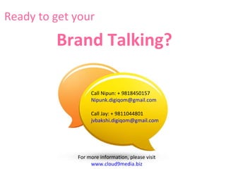 Ready to get your  Brand Talking? Call Nipun: + 9818450157  [email_address] Call Jay: + 9811044801  [email_address] For more information, please visit  www.cloud9media.biz   