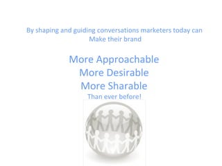 By shaping and guiding conversations marketers today can  Make their brand More Approachable  More Desirable  More Sharable  Than ever before!  