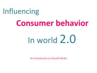 Influencing
Consumer behavior
In world 2.0
An Introduction to Cloud9 Media
 