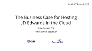 The Business Case for Hosting
JD Edwards In the Cloud
John Bassett, GSI
James White, Secure-24
 