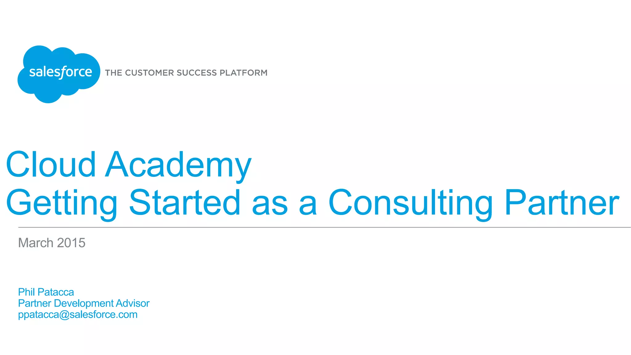 Cloud Academy
Getting Started as a Consulting Partner
​ Phil Patacca
​ Partner Development Advisor
​ ppatacca@salesforce.com
​ 
March 2015
 