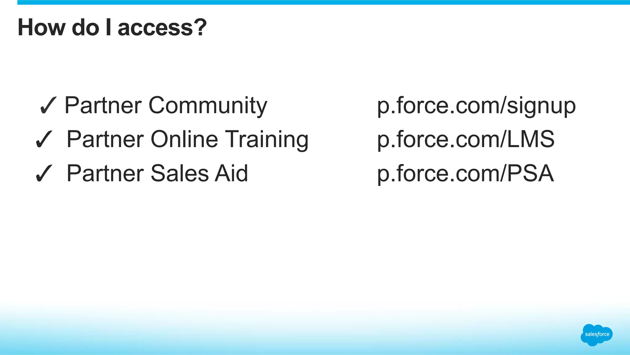 How do I access?
✓ Partner Community p.force.com/signup
✓  Partner Online Training p.force.com/LMS
✓  Partner Sales Aid p.force.com/PSA
 