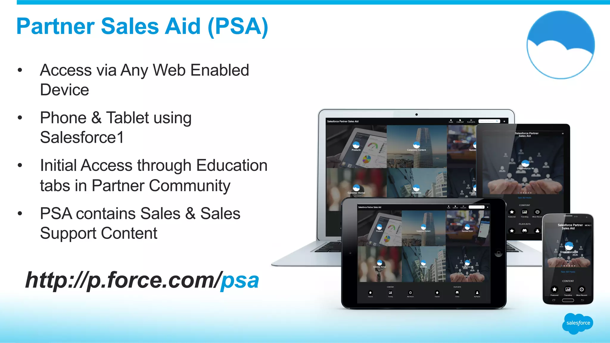 Partner Sales Aid (PSA)
•  Access via Any Web Enabled
Device
•  Phone & Tablet using
Salesforce1
•  Initial Access through Education
tabs in Partner Community
•  PSA contains Sales & Sales
Support Content
http://p.force.com/psa
 