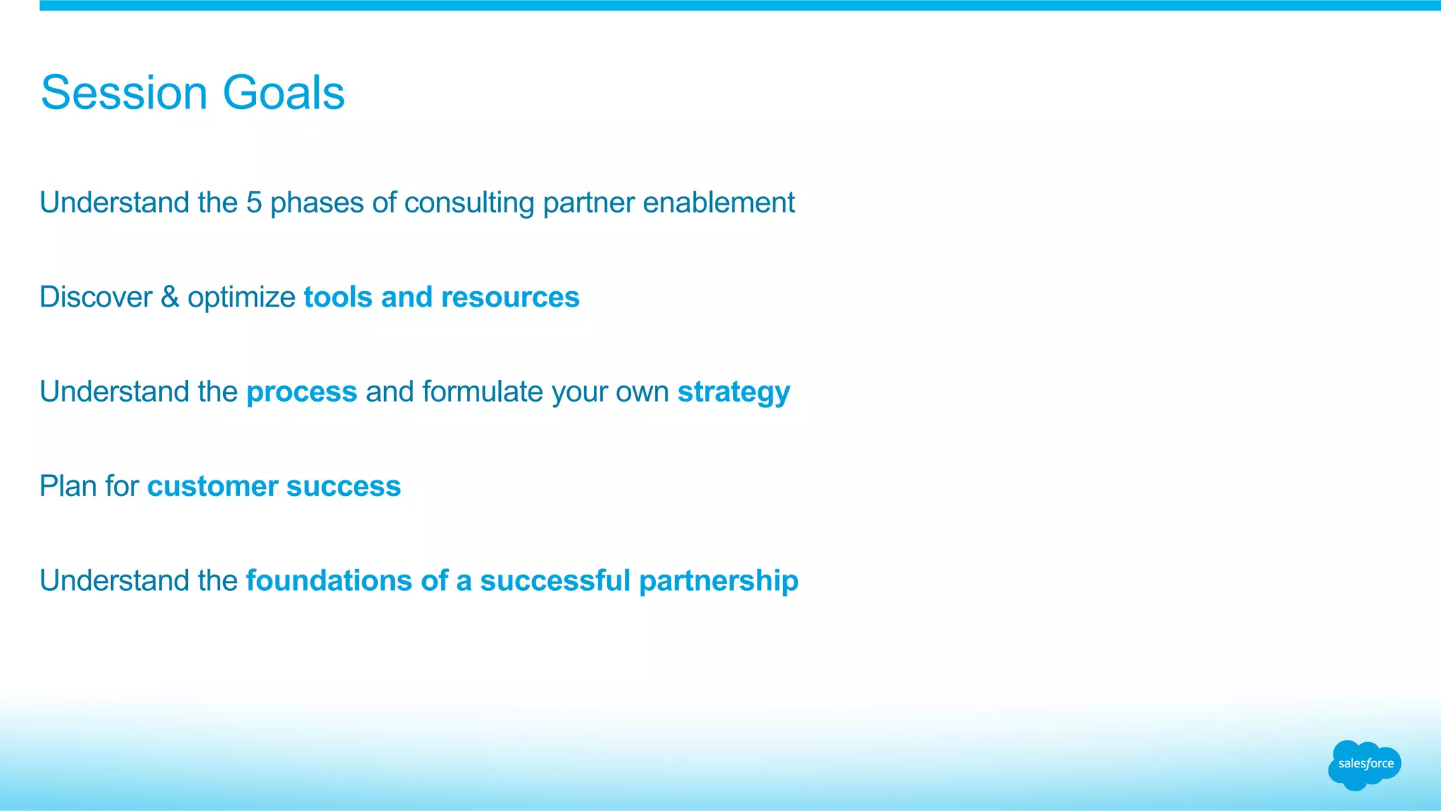 Understand the 5 phases of consulting partner enablement
Discover & optimize tools and resources
Understand the process and formulate your own strategy
Plan for customer success
Understand the foundations of a successful partnership
Session Goals
 