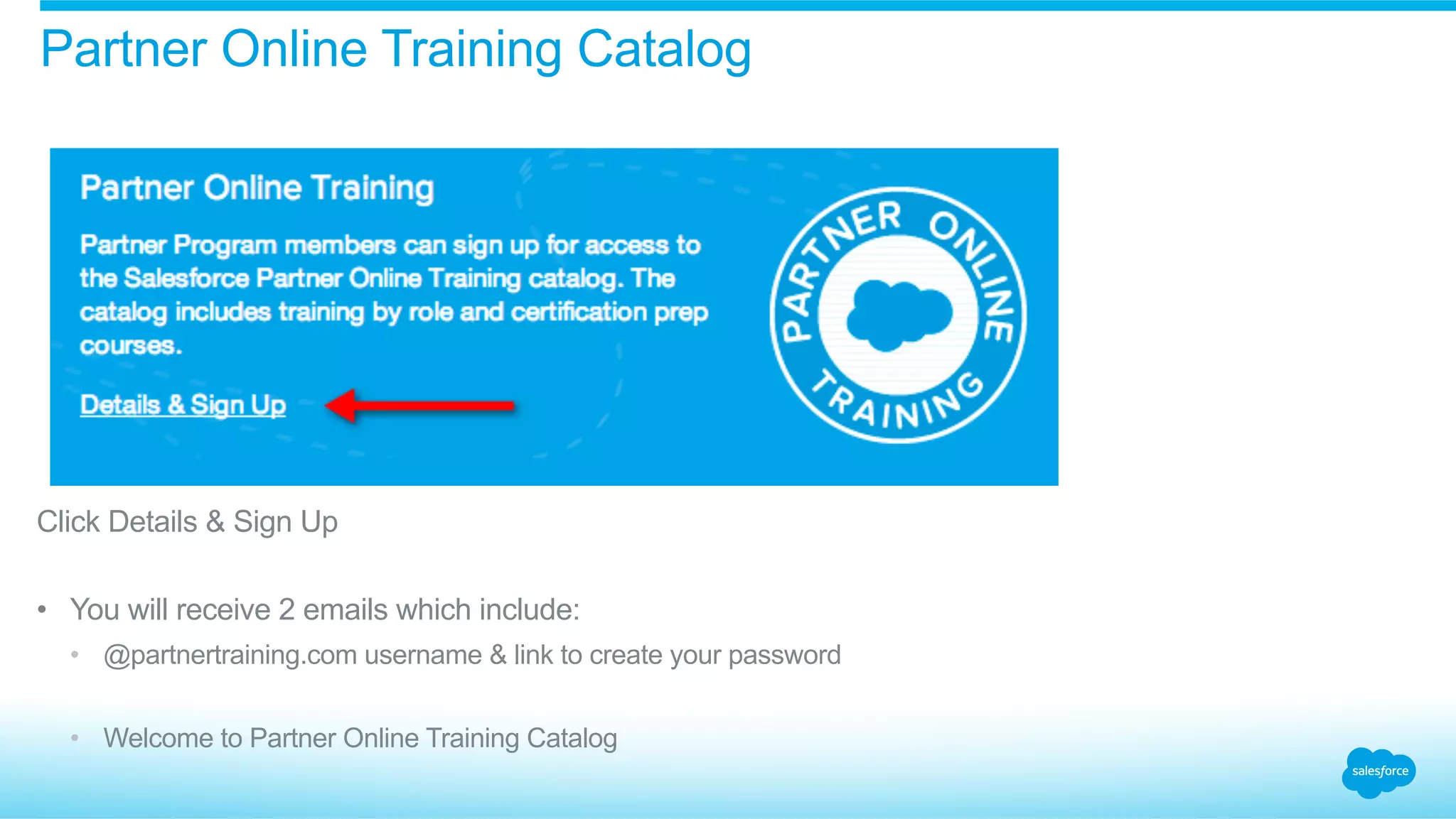 ​ Click Details & Sign Up
•  You will receive 2 emails which include:
•  @partnertraining.com username & link to create your password
•  Welcome to Partner Online Training Catalog
Partner Online Training Catalog
 