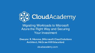 Migrating Workloads to Microsoft
Azure the Right Way and Securing
Your Investment
Dwayne R. Monroe, (Microsoft Cloud Solutions
Architect, McGraw Hill Education)
cloudacademy.com
 