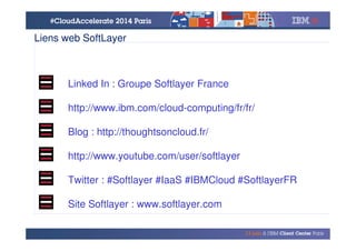 © 2014 IBM Corporation
Linked In : Groupe Softlayer France
http://www.ibm.com/cloud-computing/fr/fr/
Blog : http://thoughtsoncloud.fr/
http://www.youtube.com/user/softlayer
Twitter : #Softlayer #IaaS #IBMCloud #SoftlayerFR
Site Softlayer : www.softlayer.com
Liens web SoftLayer
 