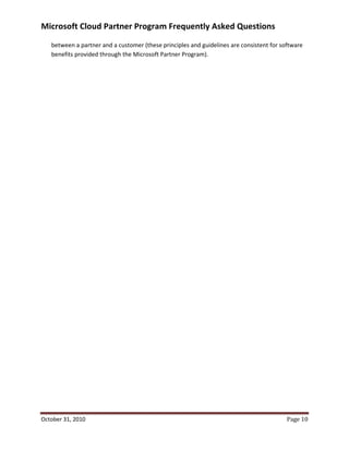 Microsoft Cloud Partner Program Frequently Asked Questions
   between a partner and a customer (these principles and guidelines are consistent for software
   benefits provided through the Microsoft Partner Program).




October 31, 2010                                                                          Page 10
 
