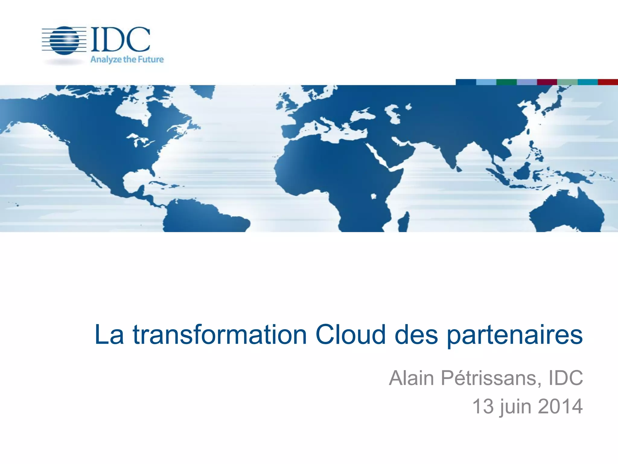 La transformation Cloud des partenaires
Alain Pétrissans, IDC
13 juin 2014
 