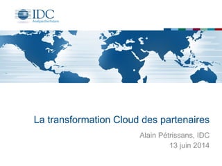 La transformation Cloud des partenaires
Alain Pétrissans, IDC
13 juin 2014
 