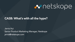 Netskope	
  ©	
  2015,	
  Op0v	
  Security	
  Inc.	
  ©	
  2015	
  
CASB: What’s with all the hype?
Jervis Hui
Senior Product Marketing Manager, Netskope
jervis@netskope.com
 