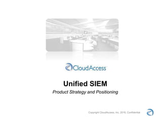 Copyright CloudAccess, Inc. 2016, Confidential
Unified SIEM
Product Strategy and Positioning
 