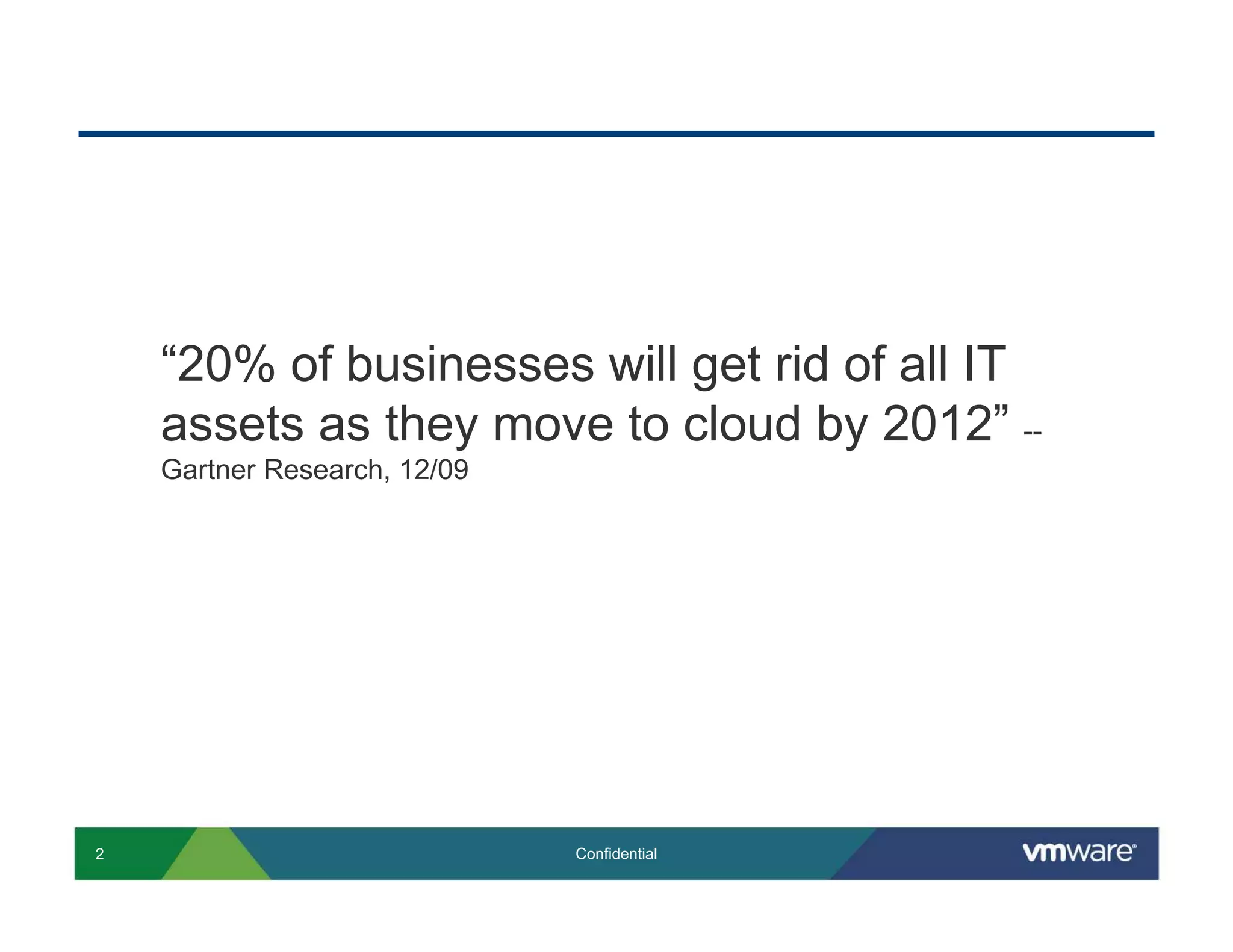 “20% of businesses will get rid of all IT
    assets as they move to cloud by 2012” --
    Gartner Research, 12/09




2                             Confidential
 