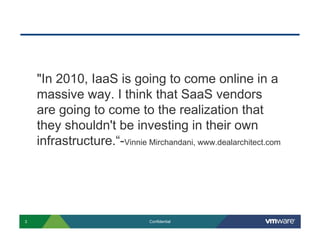 "In 2010, IaaS is going to come online in a
    massive way. I think that SaaS vendors
    are going to come to the realization that
    they shouldn't be investing in their own
    infrastructure.“-Vinnie Mirchandani, www.dealarchitect.com




3                             Confidential
 