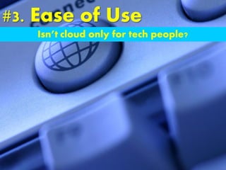 #3. Ease of Use
Isn’t cloud only for tech people?
The cloud is much easier for everyone – you just log
in and it works.
NO
 