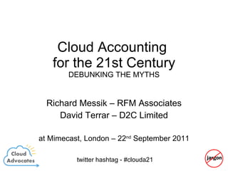 Cloud Accounting  for the 21st Century DEBUNKING THE MYTHS Richard Messik – RFM Associates David Terrar – D2C Limited at Mimecast, London – 22 nd  September 2011 twitter hashtag - #clouda21 