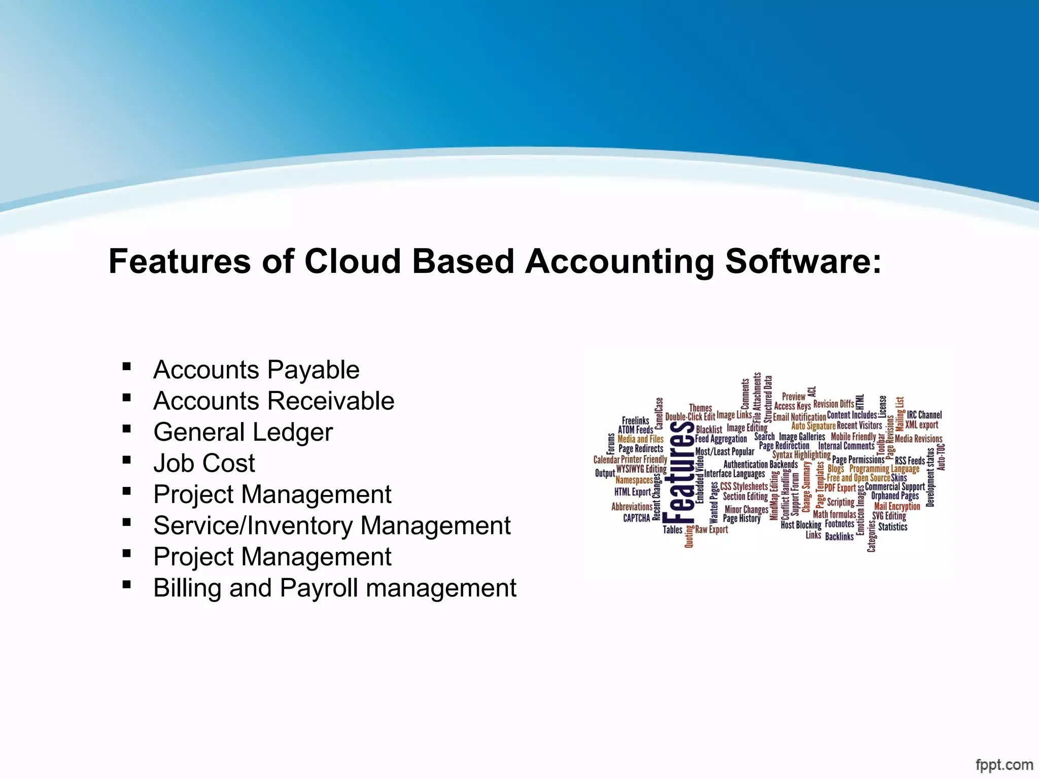  Accounts Payable
 Accounts Receivable
 General Ledger
 Job Cost
 Project Management
 Service/Inventory Management
 Project Management
 Billing and Payroll management
Features of Cloud Based Accounting Software:
 
