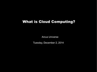 What is Cloud Computing? 
Arcus Universe 
Tuesday, December 2, 2014 
 
